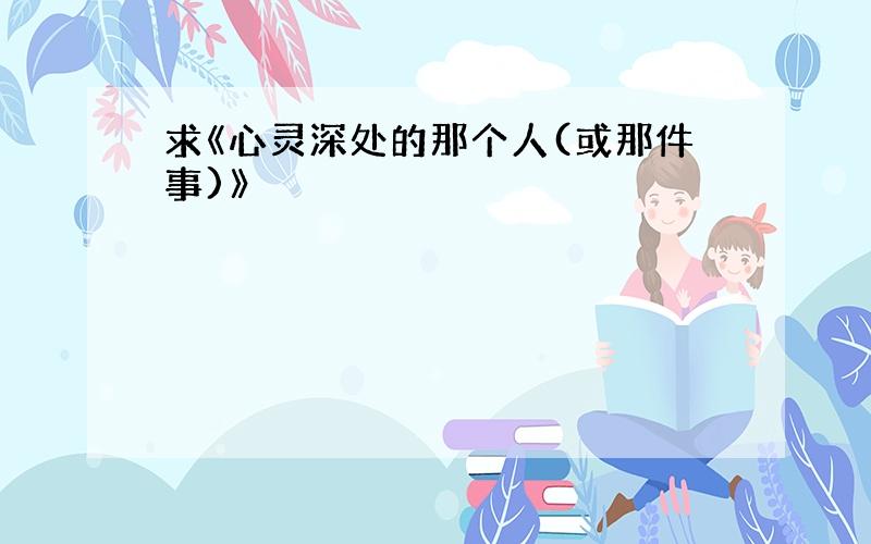 求《心灵深处的那个人(或那件事)》