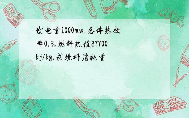 发电量1000mw,总体热效率0.3,燃料热值27700kj/kg,求燃料消耗量