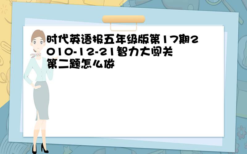 时代英语报五年级版第17期2010-12-21智力大闯关第二题怎么做