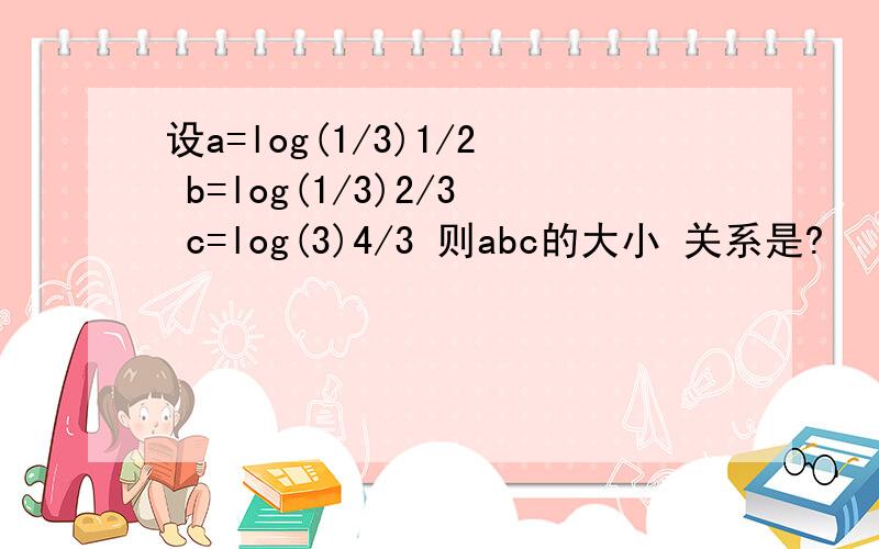 设a=log(1/3)1/2 b=log(1/3)2/3 c=log(3)4/3 则abc的大小 关系是?