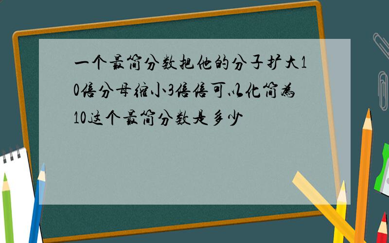 一个最简分数把他的分子扩大10倍分母缩小3倍倍可以化简为10这个最简分数是多少