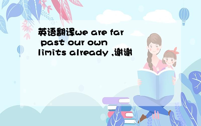 英语翻译we are far past our own limits already ,谢谢