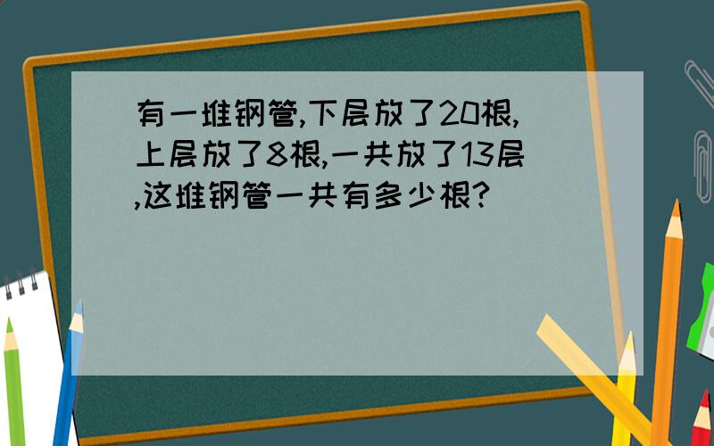 有一堆钢管,下层放了20根,上层放了8根,一共放了13层,这堆钢管一共有多少根?