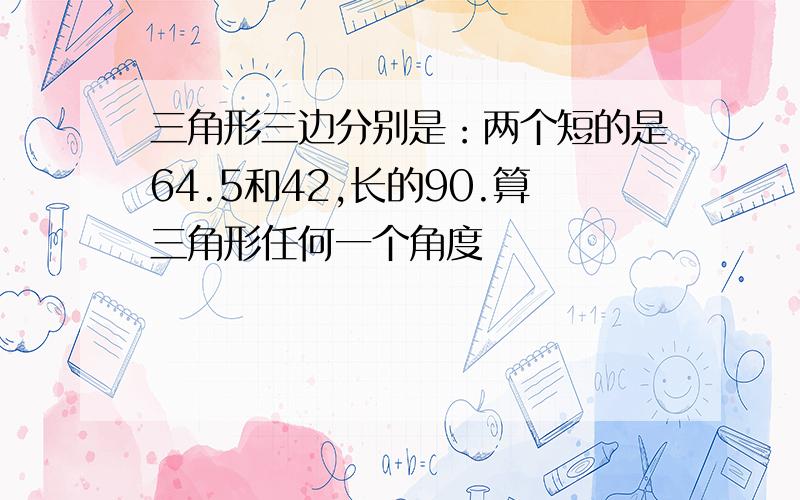 三角形三边分别是：两个短的是64.5和42,长的90.算三角形任何一个角度