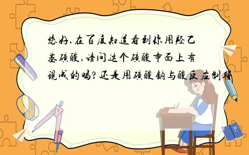 您好,在百度知道看到你用羟乙基磺酸,请问这个磺酸市面上有现成的吗?还是用磺酸钠与酸反应制得