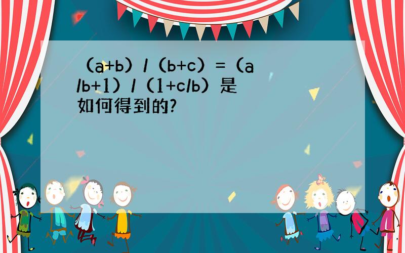 （a+b）/（b+c）=（a/b+1）/（1+c/b）是如何得到的?