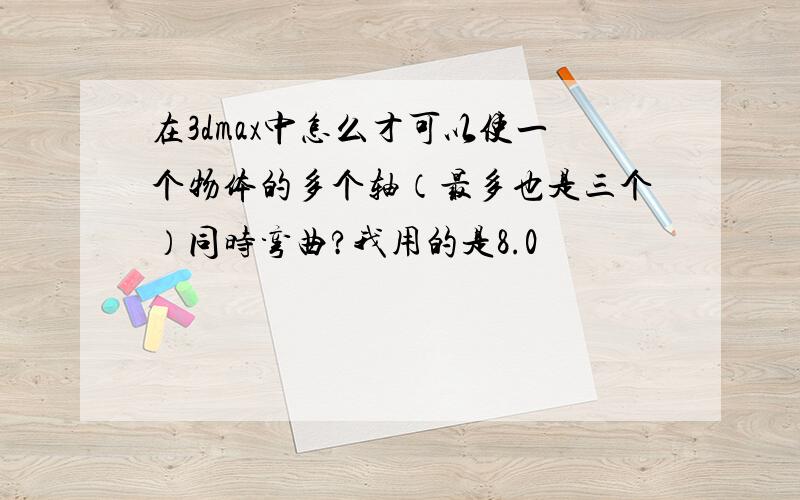 在3dmax中怎么才可以使一个物体的多个轴（最多也是三个）同时弯曲?我用的是8.0