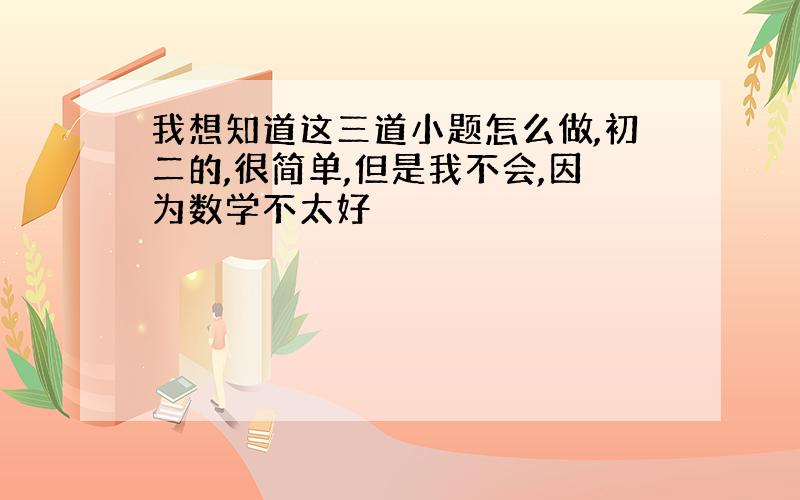 我想知道这三道小题怎么做,初二的,很简单,但是我不会,因为数学不太好