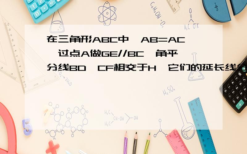 在三角形ABC中,AB=AC,过点A做GE//BC,角平分线BD、CF相交于H,它们的延长线分别交CE于点E、G.试在图