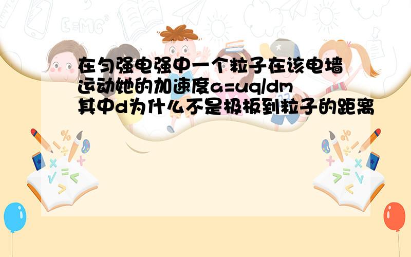 在匀强电强中一个粒子在该电墙运动她的加速度a=uq/dm其中d为什么不是极板到粒子的距离