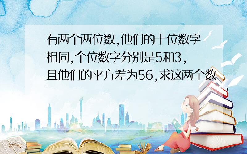 有两个两位数,他们的十位数字相同,个位数字分别是5和3,且他们的平方差为56,求这两个数