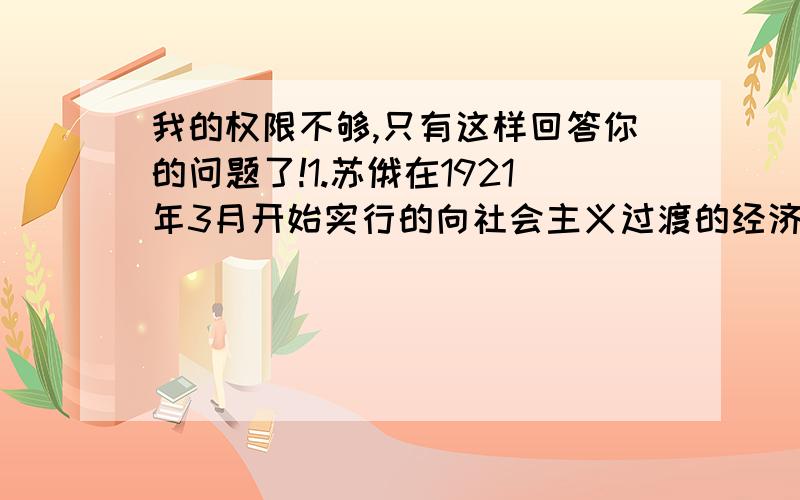 我的权限不够,只有这样回答你的问题了!1.苏俄在1921年3月开始实行的向社会主义过渡的经济政策.