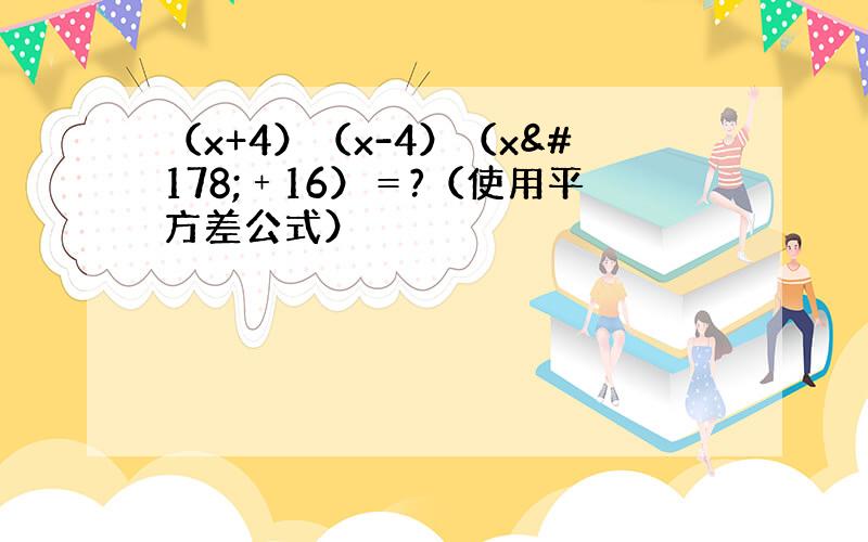 （x+4）（x-4）（x²﹢16）＝?（使用平方差公式）