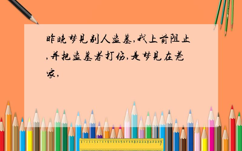 昨晚梦见别人盗墓,我上前阻止,并把盗墓者打伤,是梦见在老家,