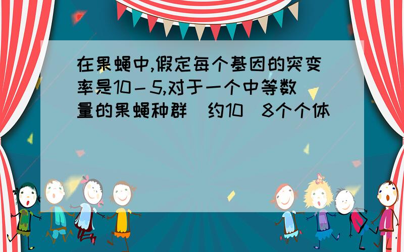 在果蝇中,假定每个基因的突变率是10－5,对于一个中等数量的果蝇种群(约10^8个个体)