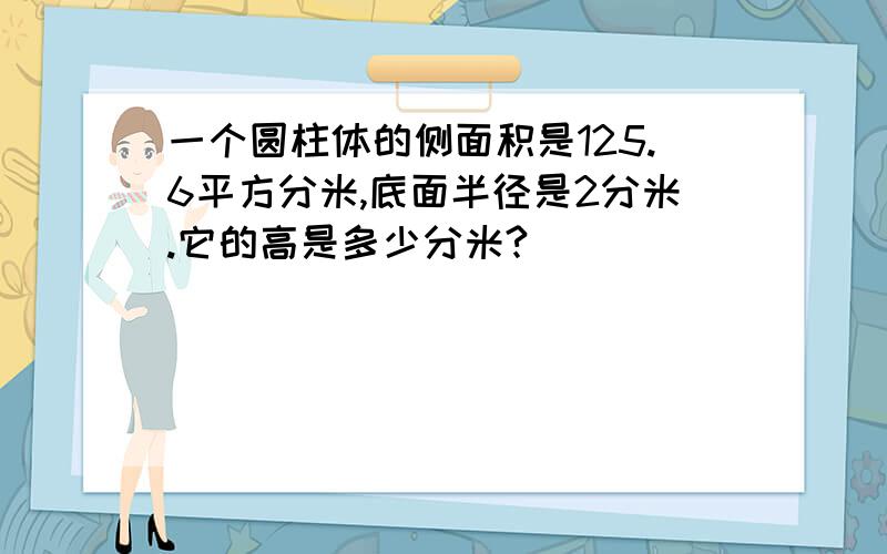 一个圆柱体的侧面积是125.6平方分米,底面半径是2分米.它的高是多少分米?