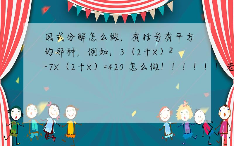 因式分解怎么做，有括号有平方的那种，例如：3（2十X）²-7X（2十X）=420 怎么做！！！！！！老师教教我吧！！！！