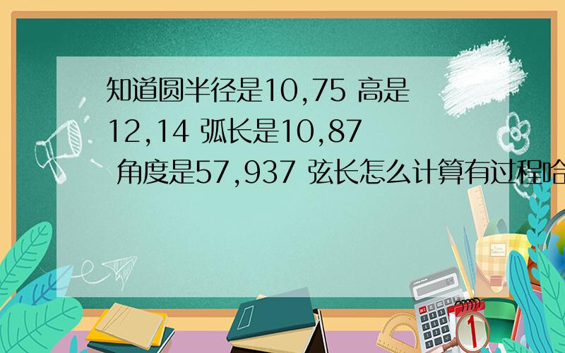 知道圆半径是10,75 高是12,14 弧长是10,87 角度是57,937 弦长怎么计算有过程哈,