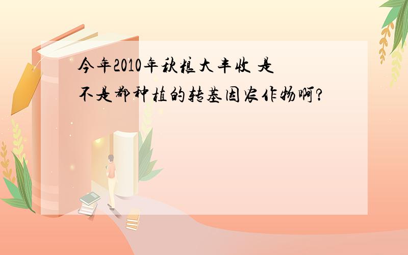 今年2010年秋粮大丰收 是不是都种植的转基因农作物啊?