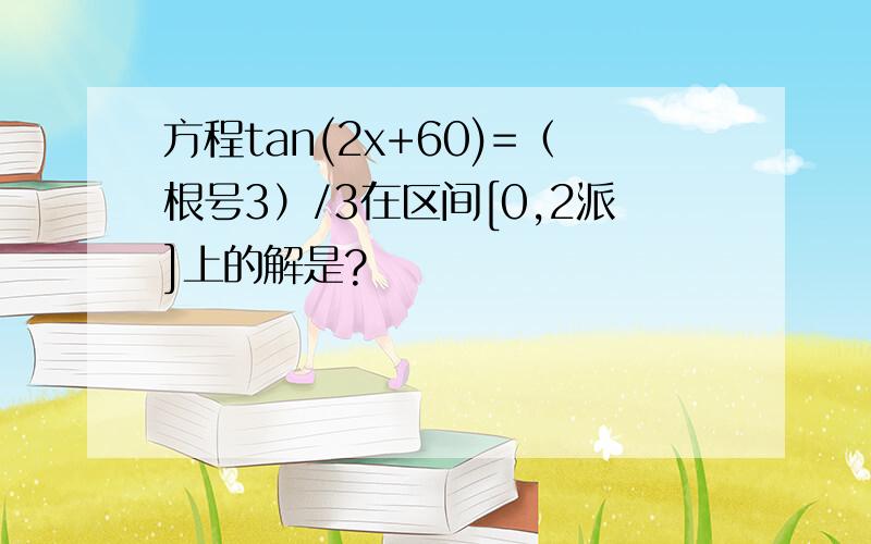 方程tan(2x+60)=（根号3）/3在区间[0,2派]上的解是?