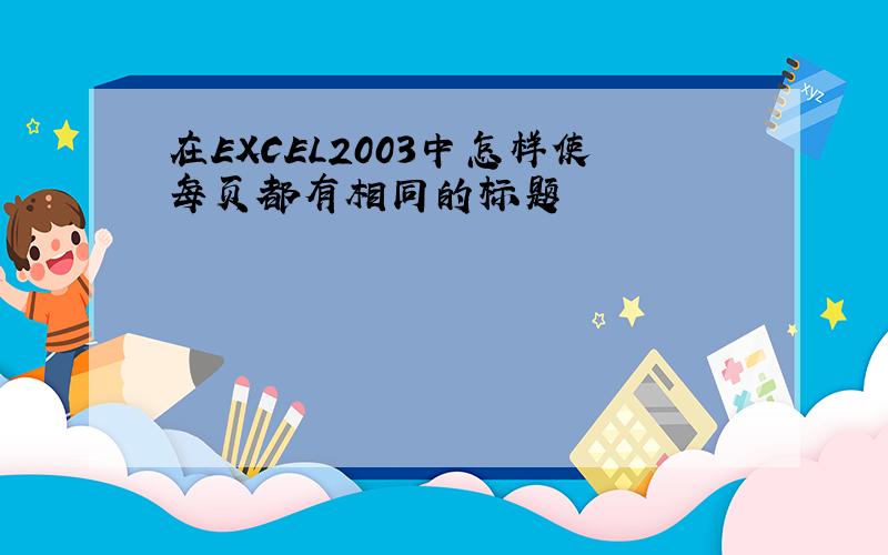 在EXCEL2003中怎样使每页都有相同的标题