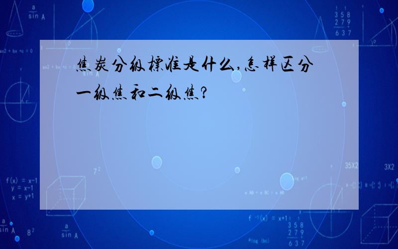 焦炭分级标准是什么,怎样区分一级焦和二级焦?