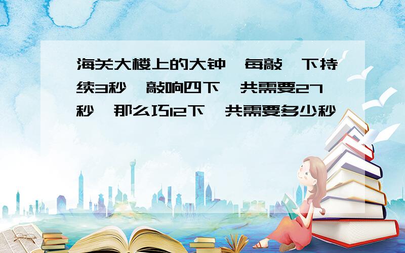 海关大楼上的大钟,每敲一下持续3秒,敲响四下一共需要27秒,那么巧12下一共需要多少秒