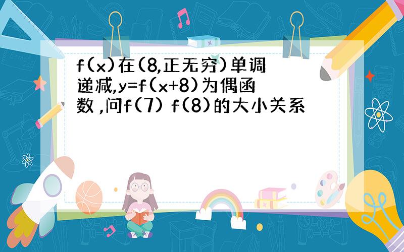 f(x)在(8,正无穷)单调递减,y=f(x+8)为偶函数 ,问f(7) f(8)的大小关系