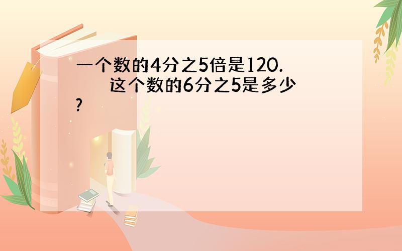 一个数的4分之5倍是120.　　　这个数的6分之5是多少?