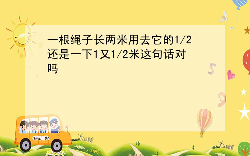 一根绳子长两米用去它的1/2还是一下1又1/2米这句话对吗