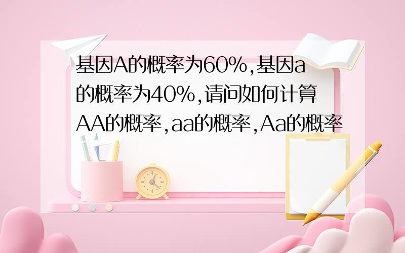 基因A的概率为60%,基因a的概率为40%,请问如何计算AA的概率,aa的概率,Aa的概率