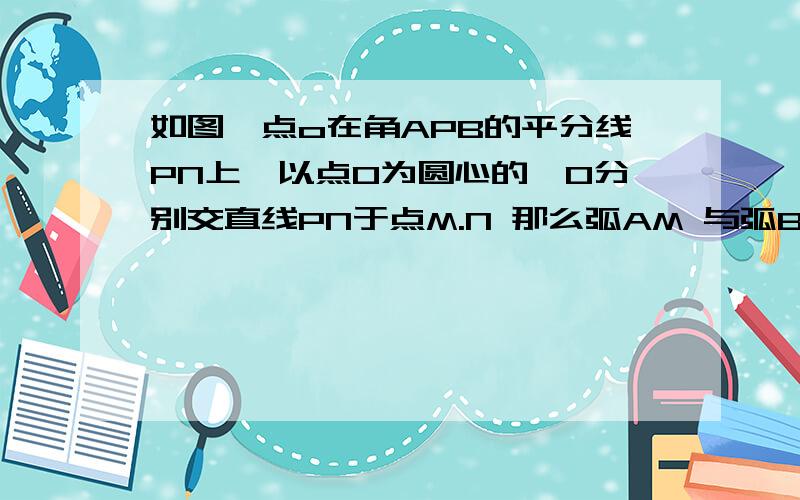 如图,点o在角APB的平分线PN上,以点O为圆心的○O分别交直线PN于点M.N 那么弧AM 与弧BM相等吗?请说明理由