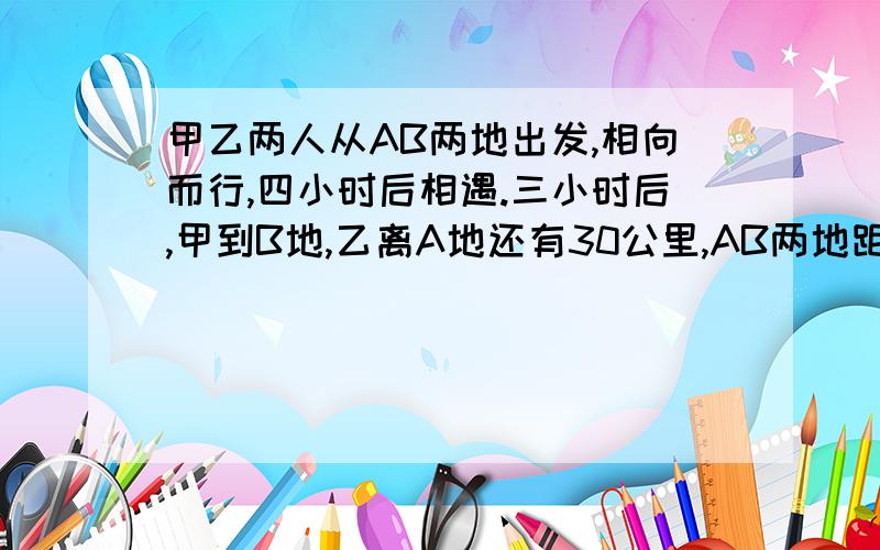 甲乙两人从AB两地出发,相向而行,四小时后相遇.三小时后,甲到B地,乙离A地还有30公里,AB两地距离?