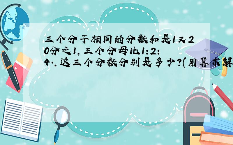 三个分子相同的分数和是1又20分之1,三个分母比1:2:4.,这三个分数分别是多少?(用算术解）