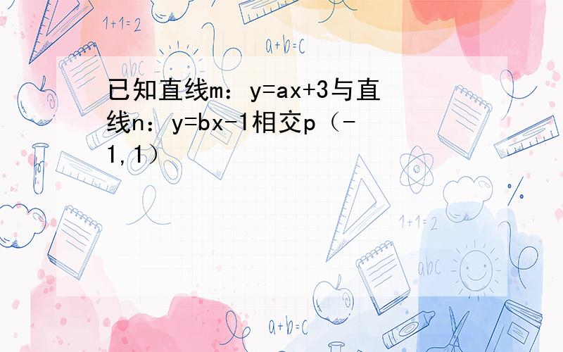 已知直线m：y=ax+3与直线n：y=bx-1相交p（-1,1）