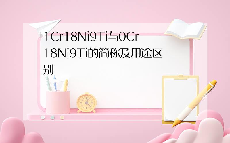 1Cr18Ni9Ti与0Cr18Ni9Ti的简称及用途区别