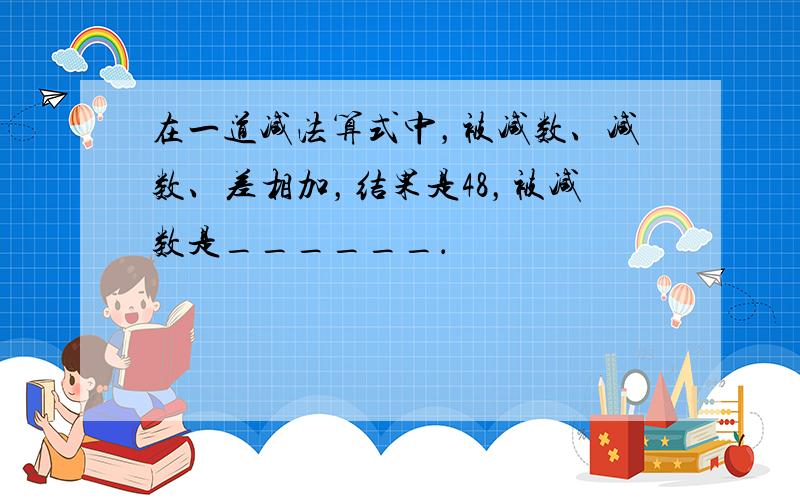 在一道减法算式中，被减数、减数、差相加，结果是48，被减数是______．