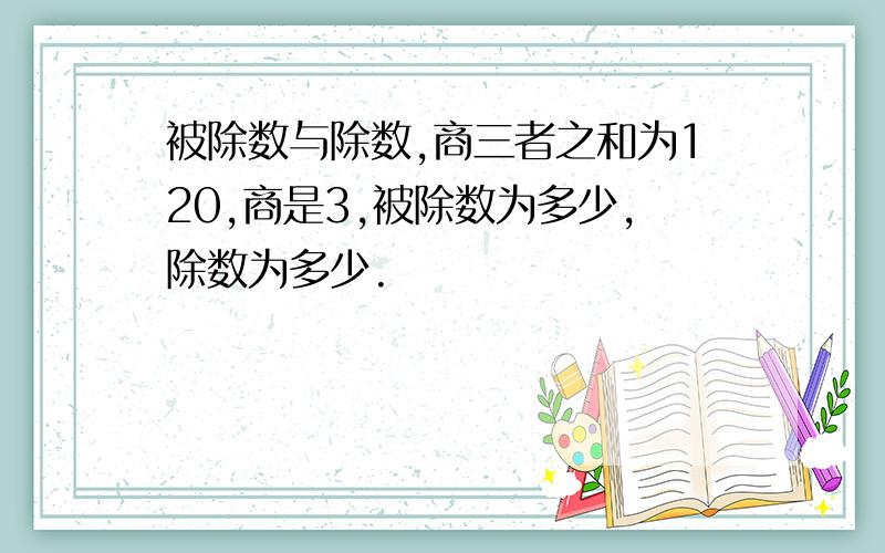 被除数与除数,商三者之和为120,商是3,被除数为多少,除数为多少.