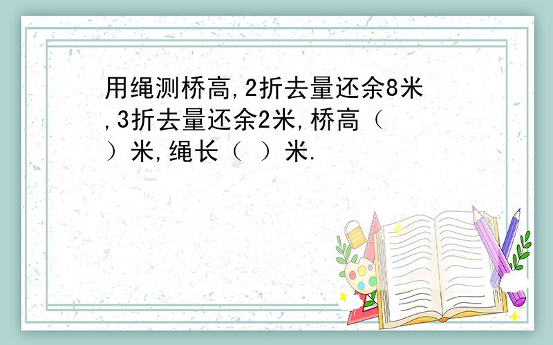 用绳测桥高,2折去量还余8米,3折去量还余2米,桥高（ ）米,绳长（ ）米.