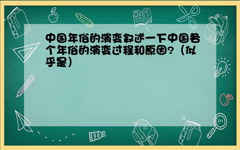 中国年俗的演变叙述一下中国各个年俗的演变过程和原因?（似乎是）