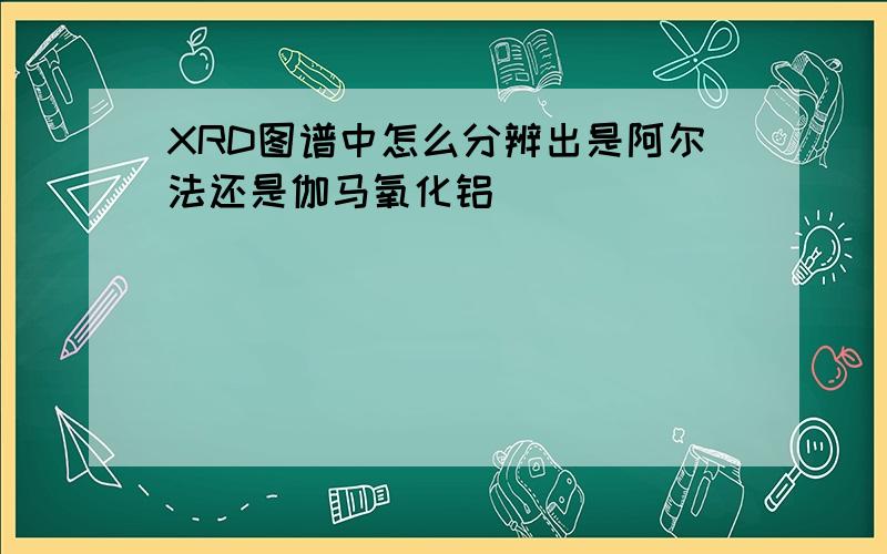 XRD图谱中怎么分辨出是阿尔法还是伽马氧化铝