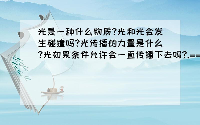 光是一种什么物质?光和光会发生碰撞吗?光传播的力量是什么?光如果条件允许会一直传播下去吗?.==?