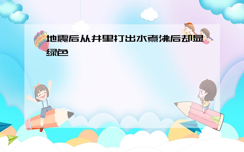 地震后从井里打出水煮沸后却显绿色