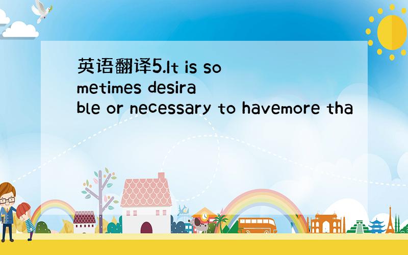 英语翻译5.It is sometimes desirable or necessary to havemore tha