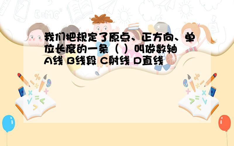 我们把规定了原点、正方向、单位长度的一条（ ）叫做数轴 A线 B线段 C射线 D直线