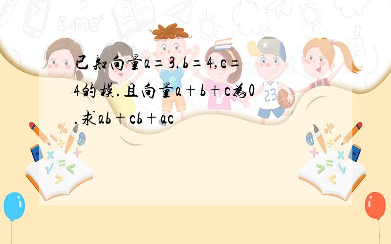 已知向量a=3.b=4,c=4的模.且向量a+b+c为0.求ab+cb+ac