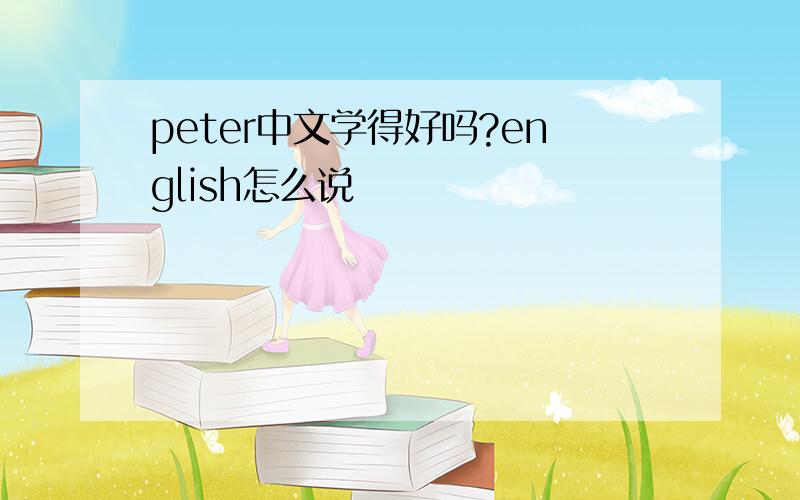 peter中文学得好吗?english怎么说