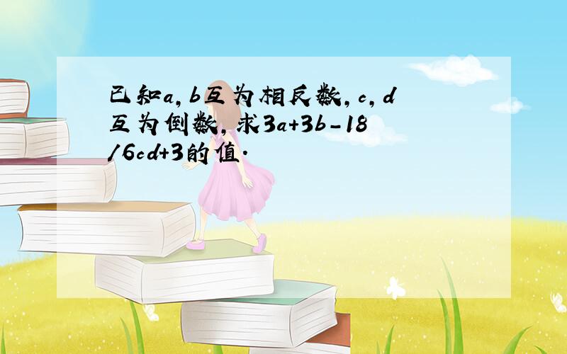 已知a,b互为相反数,c,d互为倒数,求3a+3b-18/6cd+3的值.