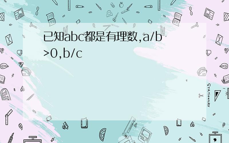 已知abc都是有理数,a/b>0,b/c