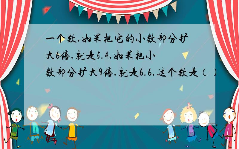 一个数,如果把它的小数部分扩大6倍,就是5.4,如果把小数部分扩大9倍,就是6.6,这个数是（）